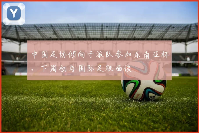 中国足协倾向于派队参加东南亚杯，下周初与国际足联面谈