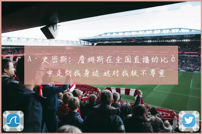 A·史密斯：詹姆斯在全国直播的比赛中走到我身边 这对我极不尊重