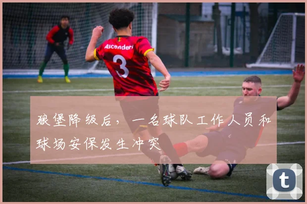 狼堡降级后，一名球队工作人员和球场安保发生冲突