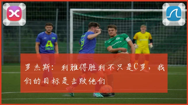 罗杰斯：利雅得胜利不只是C罗，我们的目标是击败他们